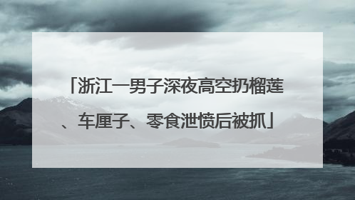 浙江一男子深夜高空扔榴莲、车厘子、零食泄愤后被抓